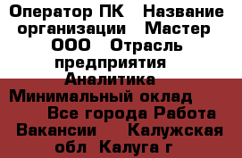 Оператор ПК › Название организации ­ Мастер, ООО › Отрасль предприятия ­ Аналитика › Минимальный оклад ­ 70 000 - Все города Работа » Вакансии   . Калужская обл.,Калуга г.